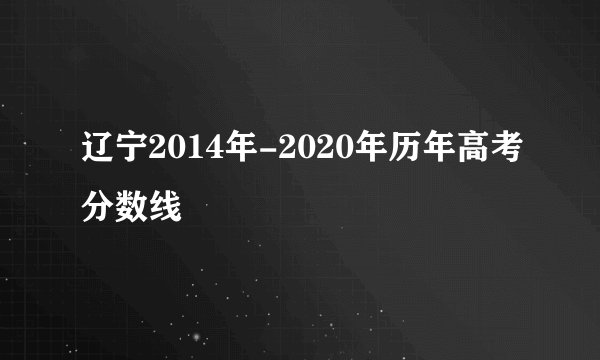 辽宁2014年-2020年历年高考分数线