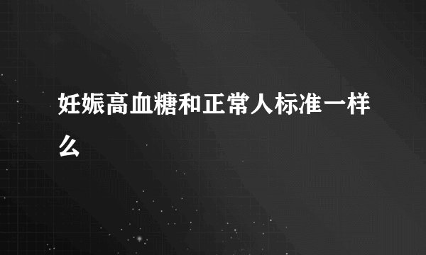 妊娠高血糖和正常人标准一样么