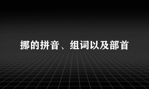 挪的拼音、组词以及部首