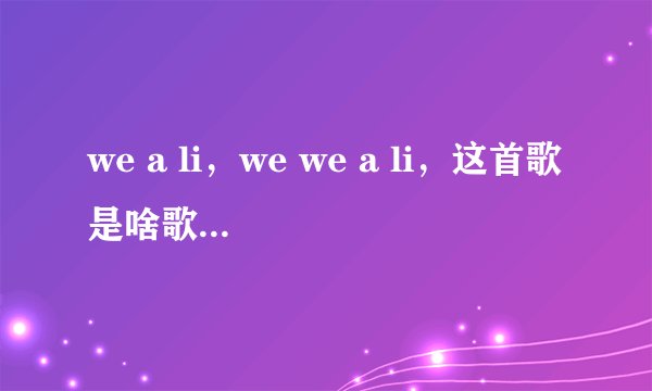 we a li，we we a li，这首歌是啥歌啊？韩文的，不知道歌词是什么，反正就有这么一句歌词