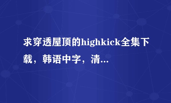 求穿透屋顶的highkick全集下载，韩语中字，清晰度高一些