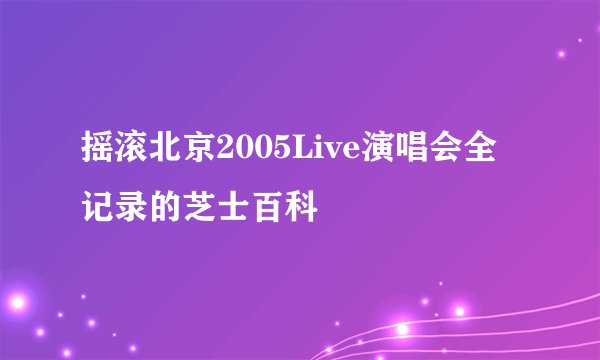 摇滚北京2005Live演唱会全记录的芝士百科