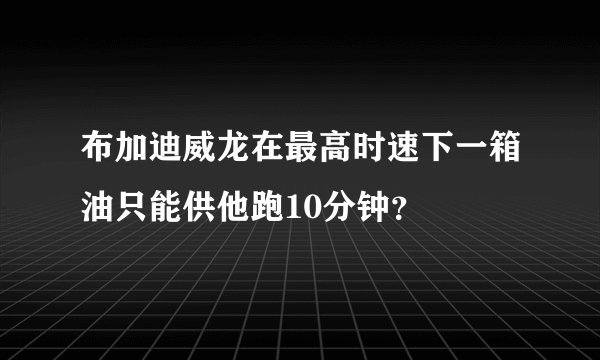 布加迪威龙在最高时速下一箱油只能供他跑10分钟？