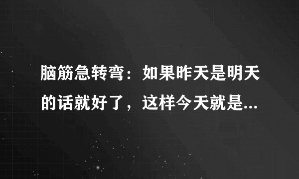 脑筋急转弯：如果昨天是明天的话就好了，这样今天就是周五了。问：句中今天是周几？A.周三B？