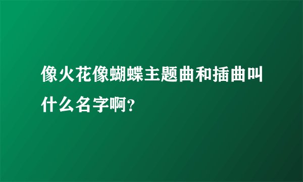 像火花像蝴蝶主题曲和插曲叫什么名字啊？