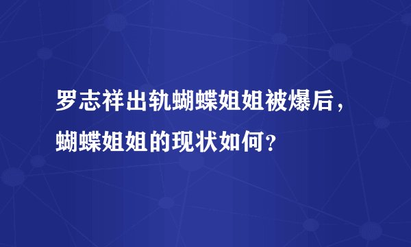 罗志祥出轨蝴蝶姐姐被爆后，蝴蝶姐姐的现状如何？
