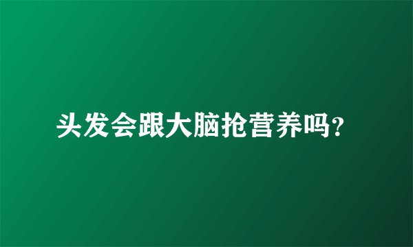 头发会跟大脑抢营养吗？