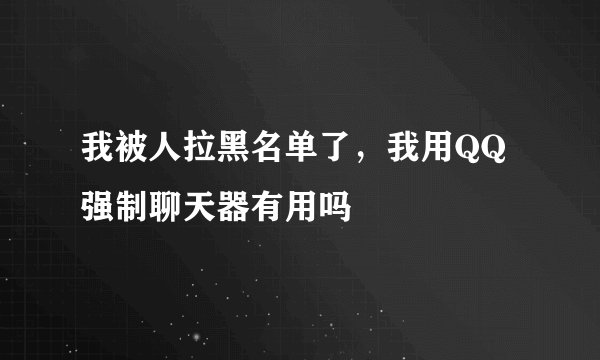 我被人拉黑名单了，我用QQ强制聊天器有用吗