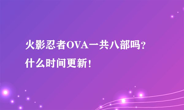 火影忍者OVA一共八部吗？什么时间更新！
