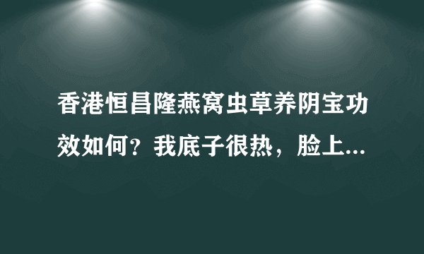 香港恒昌隆燕窝虫草养阴宝功效如何？我底子很热，脸上经常长痘痘，想看下吃这药调理下会不会好点？