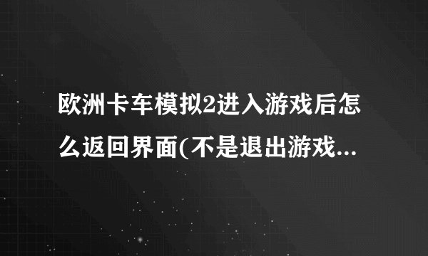 欧洲卡车模拟2进入游戏后怎么返回界面(不是退出游戏)我按菜单键没用