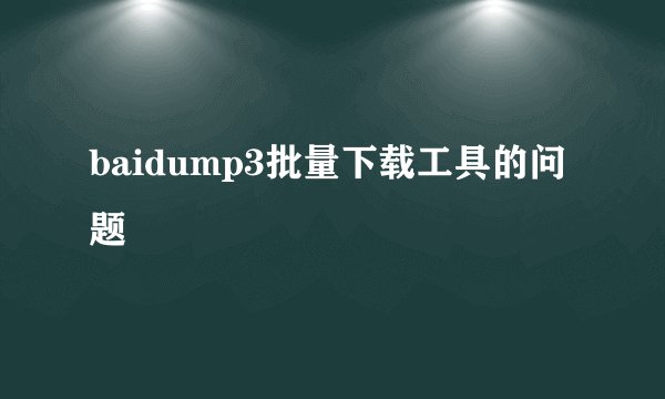 baidump3批量下载工具的问题