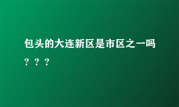 包头的大连新区是市区之一吗？？？