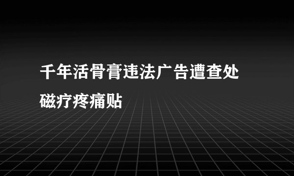 千年活骨膏违法广告遭查处　磁疗疼痛贴