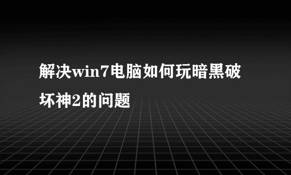 解决win7电脑如何玩暗黑破坏神2的问题