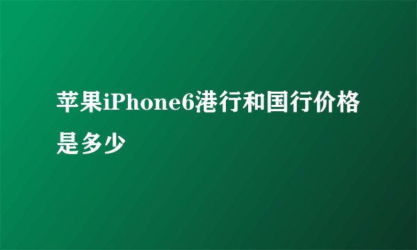 苹果iPhone6港行和国行价格是多少