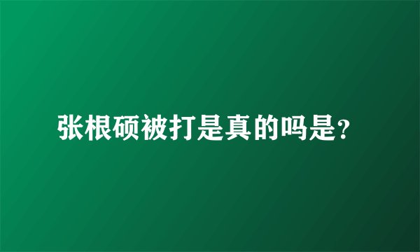张根硕被打是真的吗是？