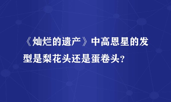 《灿烂的遗产》中高恩星的发型是梨花头还是蛋卷头？