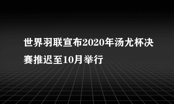 世界羽联宣布2020年汤尤杯决赛推迟至10月举行