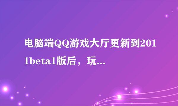 电脑端QQ游戏大厅更新到2011beta1版后，玩两把游戏就自动关闭，vista系统