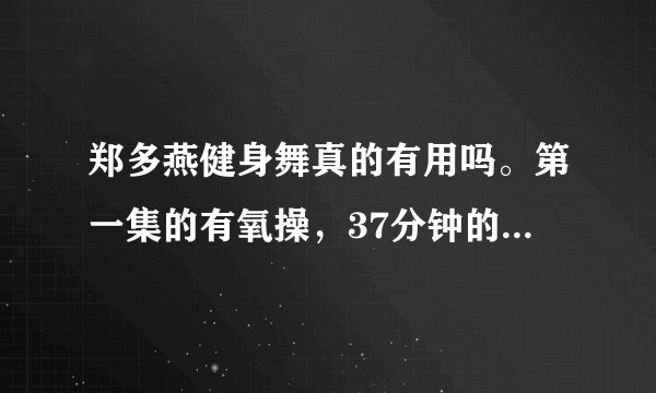 郑多燕健身舞真的有用吗。第一集的有氧操，37分钟的那个，我做了七天，没什么变化。做的时候能开空调吗？
