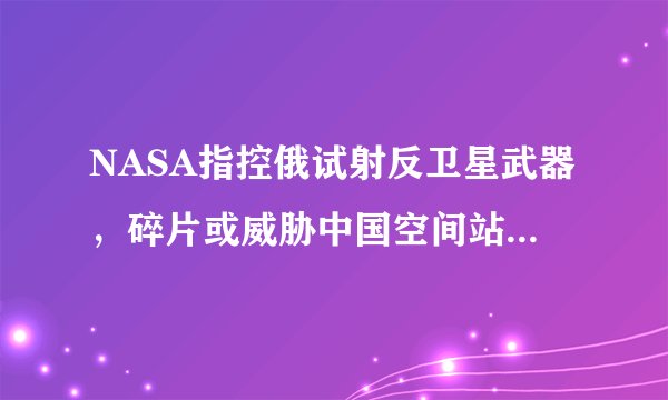 NASA指控俄试射反卫星武器，碎片或威胁中国空间站，俄罗斯已回应