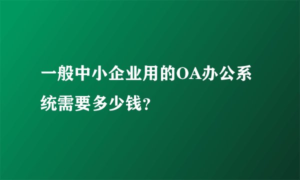 一般中小企业用的OA办公系统需要多少钱?