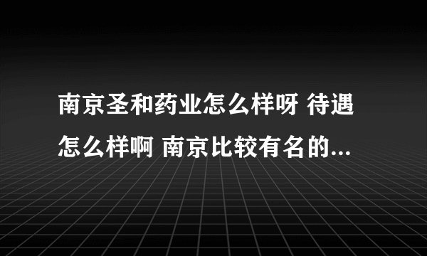南京圣和药业怎么样呀 待遇怎么样啊 南京比较有名的药厂有什么呀 麻烦知道的回答我下哦 万分感谢