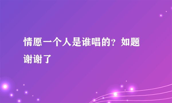 情愿一个人是谁唱的？如题 谢谢了