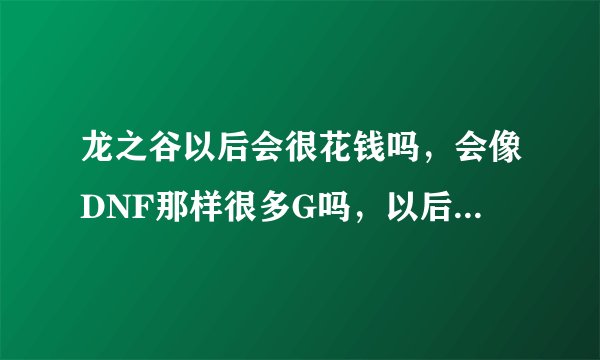 龙之谷以后会很花钱吗，会像DNF那样很多G吗，以后玩什么职业的人最多