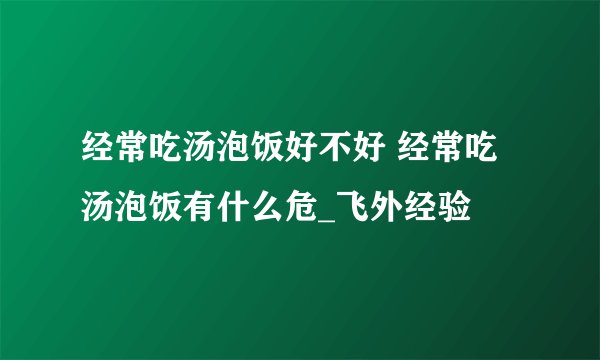经常吃汤泡饭好不好 经常吃汤泡饭有什么危_飞外经验
