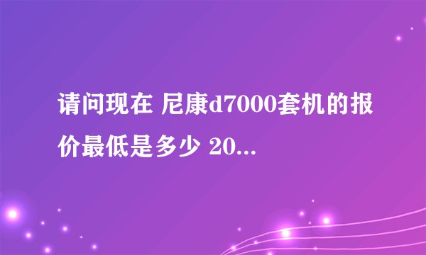 请问现在 尼康d7000套机的报价最低是多少 2011.12.1