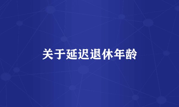 关于延迟退休年龄