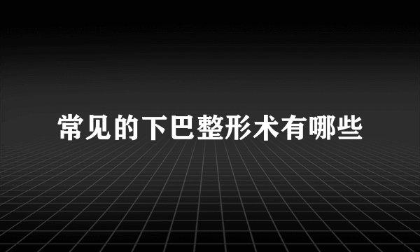 常见的下巴整形术有哪些