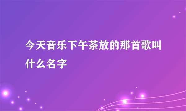 今天音乐下午茶放的那首歌叫什么名字