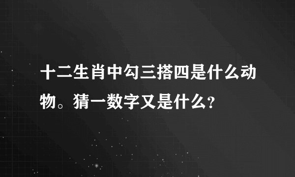 十二生肖中勾三搭四是什么动物。猜一数字又是什么？