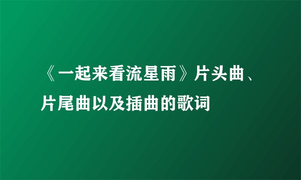《一起来看流星雨》片头曲、片尾曲以及插曲的歌词