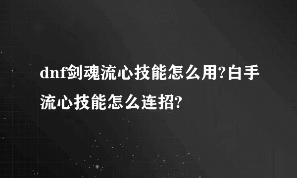 dnf剑魂流心技能怎么用?白手流心技能怎么连招?