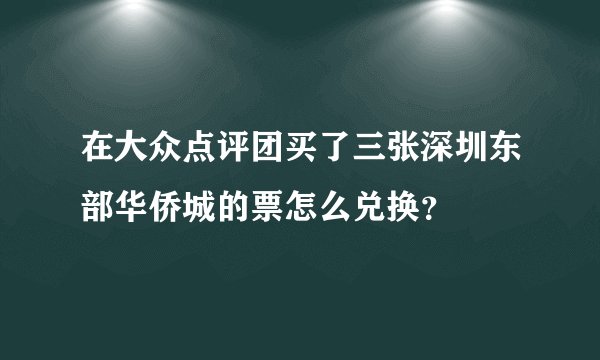 在大众点评团买了三张深圳东部华侨城的票怎么兑换？