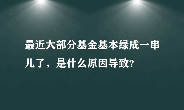 最近大部分基金基本绿成一串儿了，是什么原因导致？