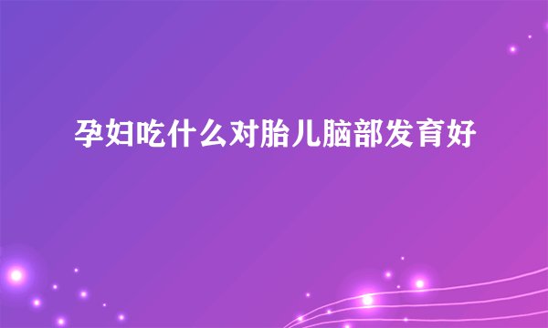 孕妇吃什么对胎儿脑部发育好