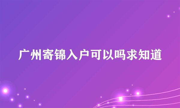 广州寄锦入户可以吗求知道