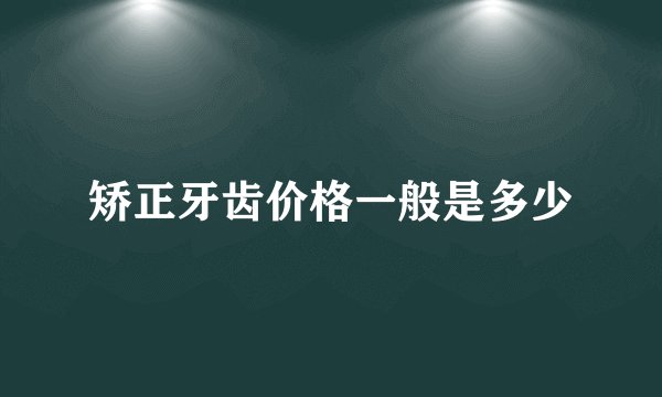 矫正牙齿价格一般是多少