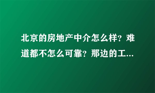 北京的房地产中介怎么样？难道都不怎么可靠？那边的工作人员怎样?