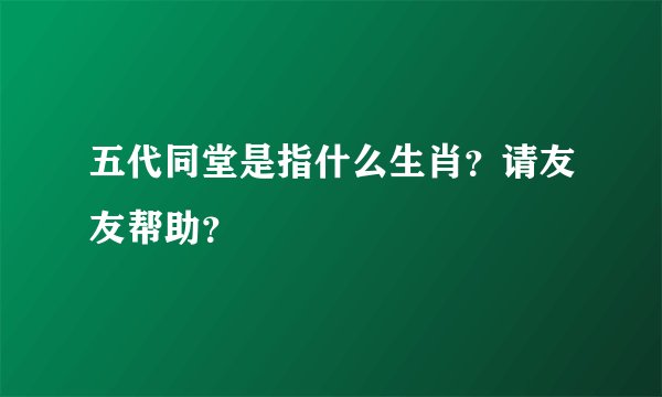 五代同堂是指什么生肖？请友友帮助？