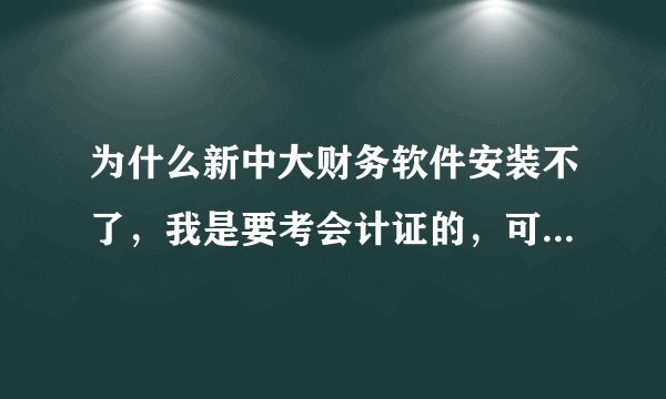 为什么新中大财务软件安装不了，我是要考会计证的，可是老是安装到后来就是出现一个对话框说什么C盘什么的