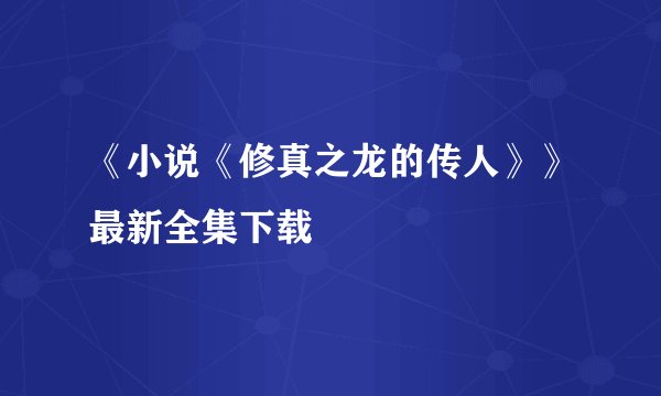 《小说《修真之龙的传人》》最新全集下载