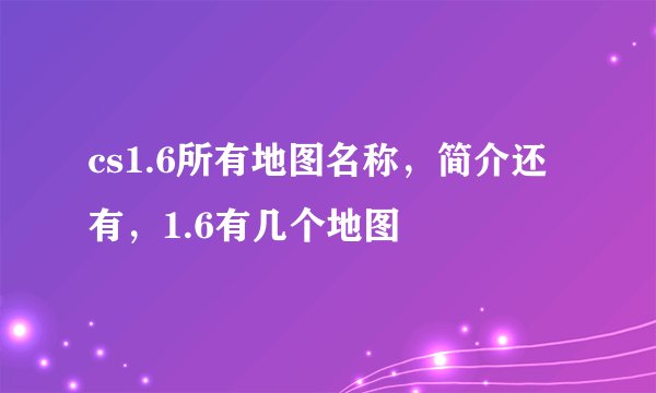 cs1.6所有地图名称，简介还有，1.6有几个地图