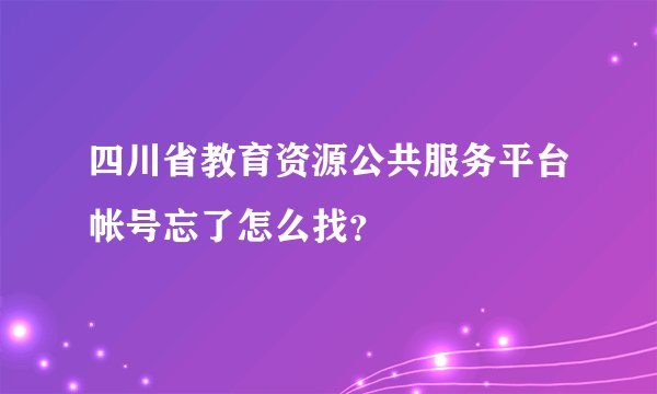 四川省教育资源公共服务平台帐号忘了怎么找？
