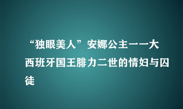 “独眼美人”安娜公主一一大西班牙国王腓力二世的情妇与囚徒